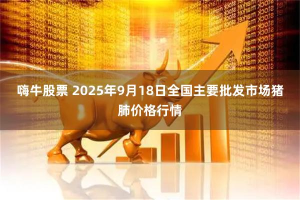 嗨牛股票 2025年9月18日全国主要批发市场猪肺价格行情