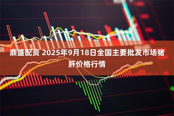 鼎盛配资 2025年9月18日全国主要批发市场猪肝价格行情