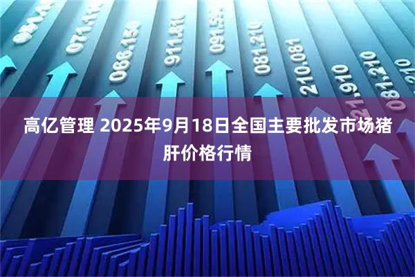 高亿管理 2025年9月18日全国主要批发市场猪肝价格行情