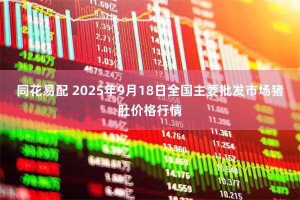 同花易配 2025年9月18日全国主要批发市场猪肚价格行情