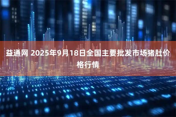 益通网 2025年9月18日全国主要批发市场猪肚价格行情