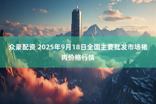 众豪配资 2025年9月18日全国主要批发市场猪肉价格行情