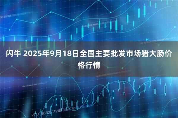 闪牛 2025年9月18日全国主要批发市场猪大肠价格行情