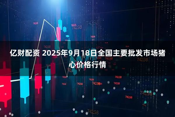 亿财配资 2025年9月18日全国主要批发市场猪心价格行情
