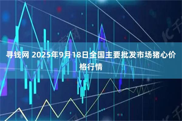 寻钱网 2025年9月18日全国主要批发市场猪心价格行情