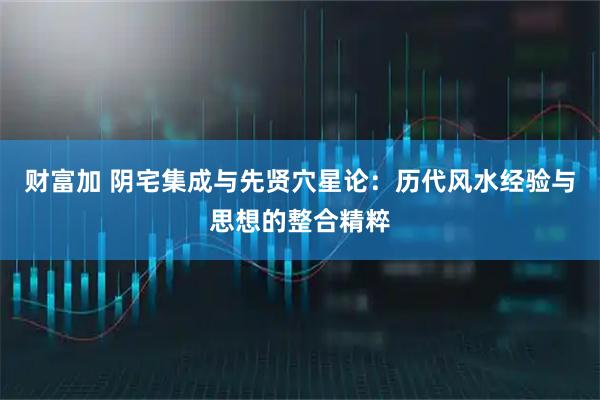 财富加 阴宅集成与先贤穴星论：历代风水经验与思想的整合精粹