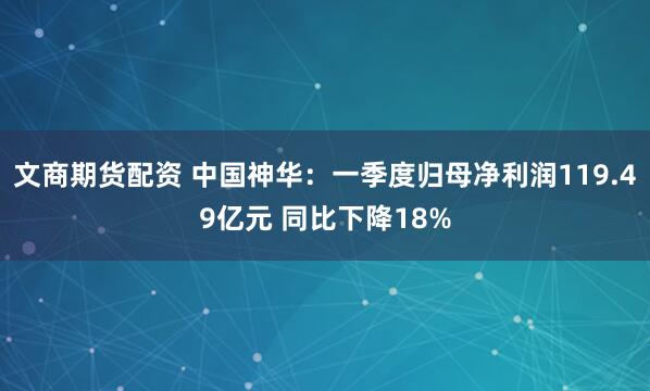 文商期货配资 中国神华：一季度归母净利润119.49亿元 同比下降18%