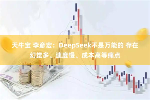 天牛宝 李彦宏：DeepSeek不是万能的 存在幻觉多、速度慢、成本高等痛点