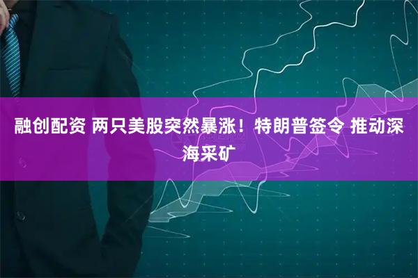 融创配资 两只美股突然暴涨！特朗普签令 推动深海采矿