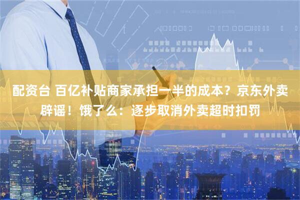 配资台 百亿补贴商家承担一半的成本？京东外卖辟谣！饿了么：逐步取消外卖超时扣罚