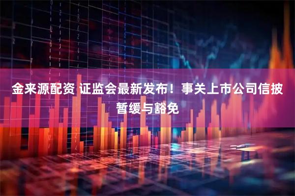 金来源配资 证监会最新发布！事关上市公司信披暂缓与豁免