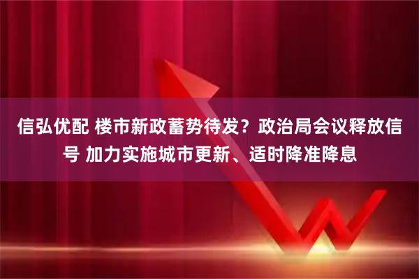 信弘优配 楼市新政蓄势待发？政治局会议释放信号 加力实施城市更新、适时降准降息