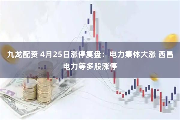 九龙配资 4月25日涨停复盘：电力集体大涨 西昌电力等多股涨停