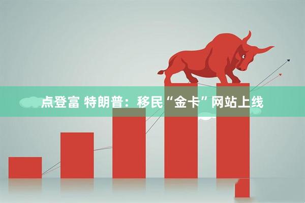 点登富 特朗普：移民“金卡”网站上线