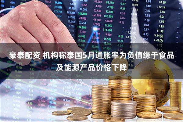 豪泰配资 机构称泰国5月通胀率为负值缘于食品及能源产品价格下降