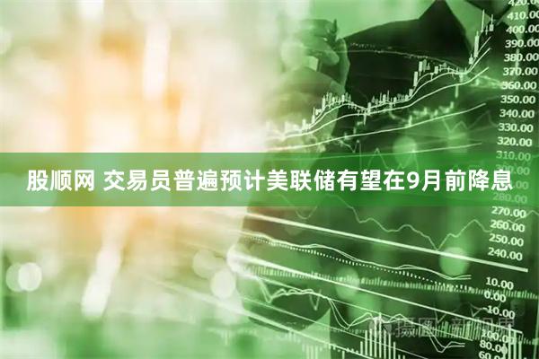 股顺网 交易员普遍预计美联储有望在9月前降息