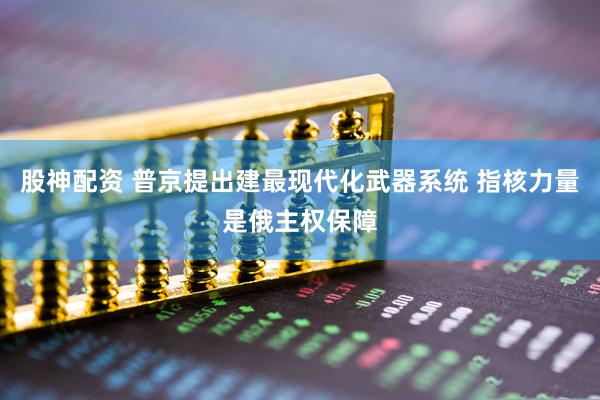 股神配资 普京提出建最现代化武器系统 指核力量是俄主权保障