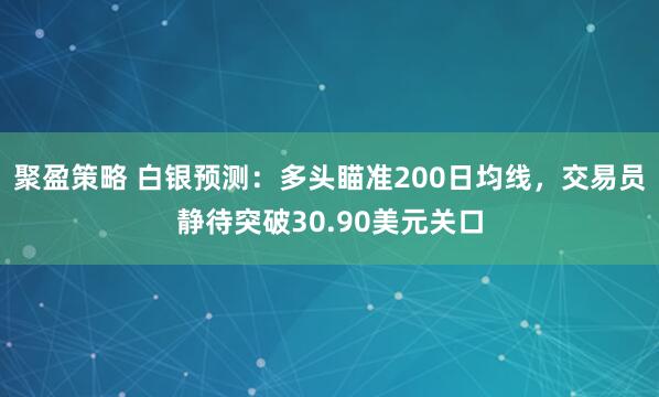 聚盈策略 白银预测：多头瞄准200日均线，交易员静待突破30.90美元关口