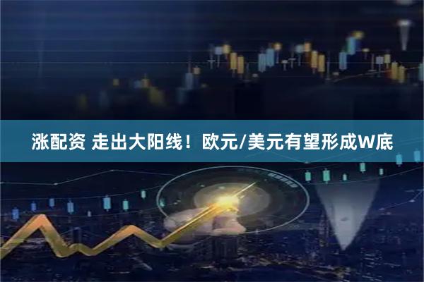 涨配资 走出大阳线！欧元/美元有望形成W底