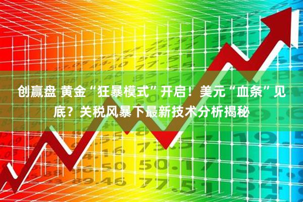 创赢盘 黄金“狂暴模式”开启！美元“血条”见底？关税风暴下最新技术分析揭秘