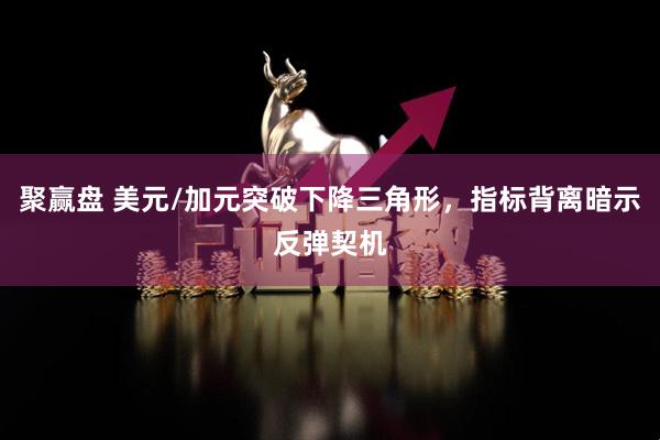 聚赢盘 美元/加元突破下降三角形，指标背离暗示反弹契机