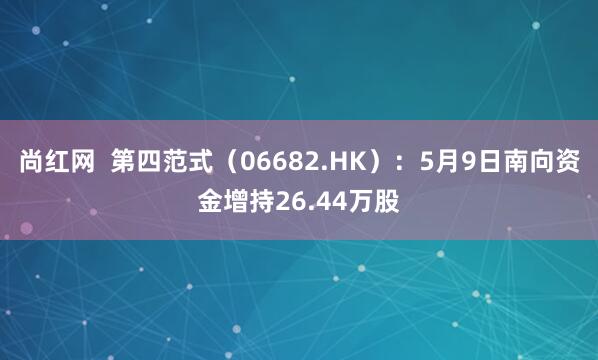 尚红网  第四范式（06682.HK）：5月9日南向资金增持26.44万股