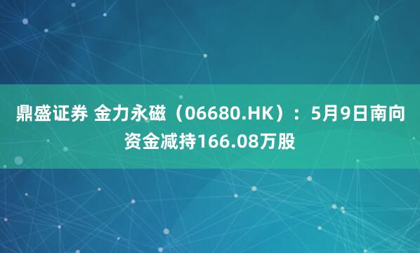 鼎盛证券 金力永磁（06680.HK）：5月9日南向资金减持166.08万股