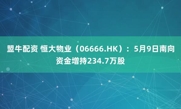 盟牛配资 恒大物业（06666.HK）：5月9日南向资金增持234.7万股