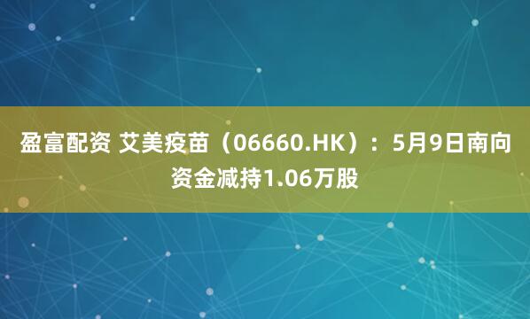 盈富配资 艾美疫苗（06660.HK）：5月9日南向资金减持1.06万股