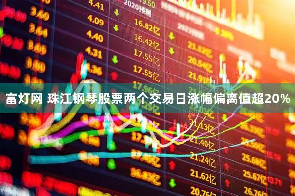 富灯网 珠江钢琴股票两个交易日涨幅偏离值超20%