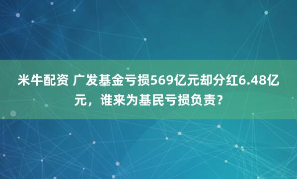 米牛配资 广发基金亏损569亿元却分红6.48亿元，谁来为基民亏损负责？