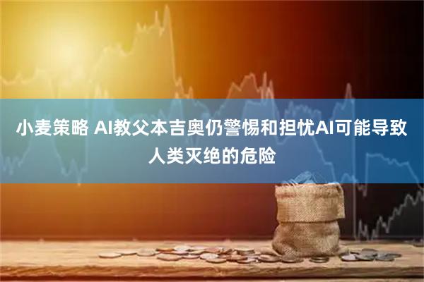 小麦策略 AI教父本吉奥仍警惕和担忧AI可能导致人类灭绝的危险