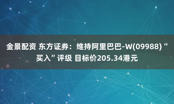金景配资 东方证券：维持阿里巴巴-W(09988)“买入”评级 目标价205.34港元