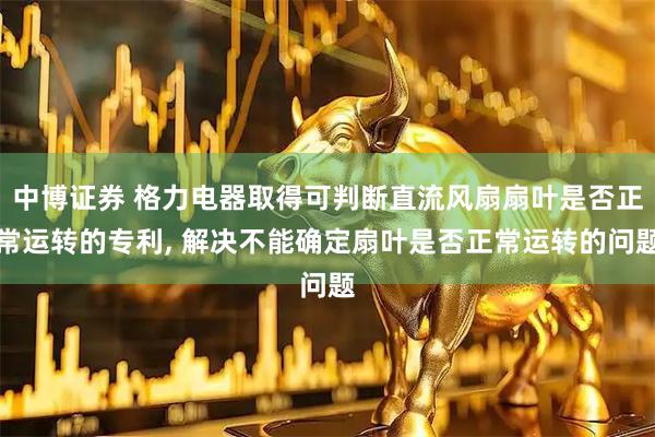 中博证券 格力电器取得可判断直流风扇扇叶是否正常运转的专利, 解决不能确定扇叶是否正常运转的问题