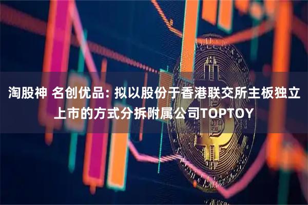 淘股神 名创优品: 拟以股份于香港联交所主板独立上市的方式分拆附属公司TOPTOY