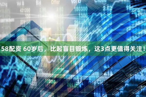 58配资 60岁后，比起盲目锻炼，这3点更值得关注！