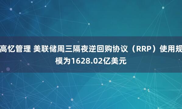 高忆管理 美联储周三隔夜逆回购协议（RRP）使用规模为1628.02亿美元