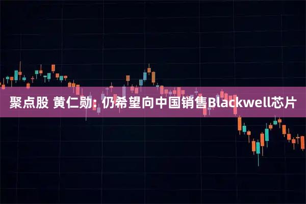 聚点股 黄仁勋: 仍希望向中国销售Blackwell芯片