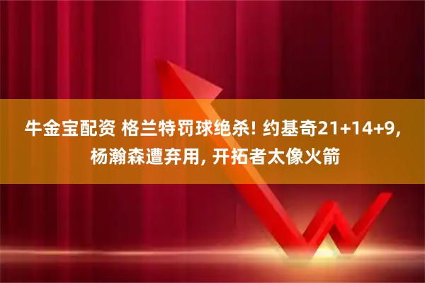 牛金宝配资 格兰特罚球绝杀! 约基奇21+14+9, 杨瀚森遭弃用, 开拓者太像火箭