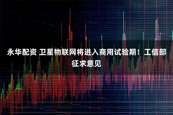 永华配资 卫星物联网将进入商用试验期！工信部征求意见