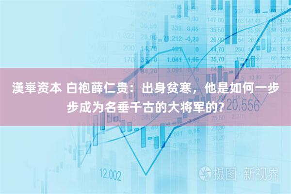 漢崋资本 白袍薛仁贵：出身贫寒，他是如何一步步成为名垂千古的大将军的？