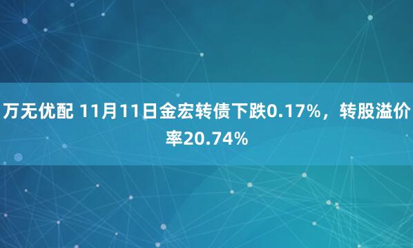 万无优配 11月11日金宏转债下跌0.17%，转股溢价率20.74%