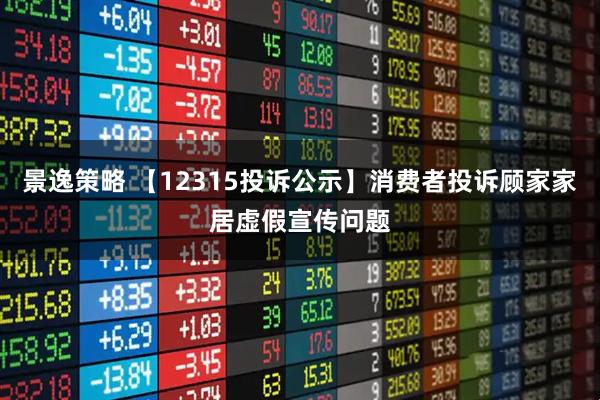 景逸策略 【12315投诉公示】消费者投诉顾家家居虚假宣传问题