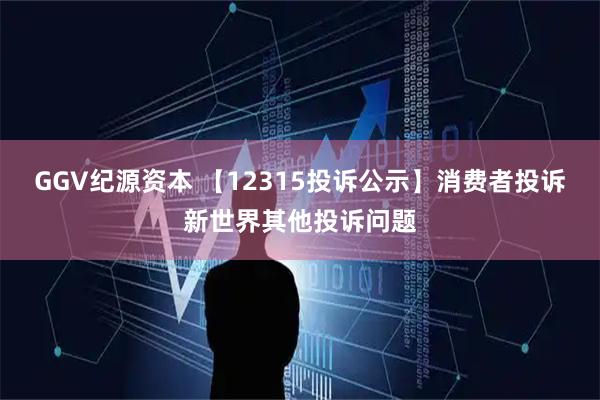 GGV纪源资本 【12315投诉公示】消费者投诉新世界其他投诉问题