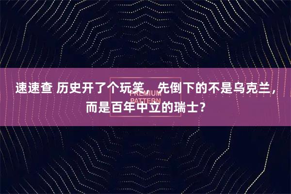 速速查 历史开了个玩笑，先倒下的不是乌克兰，而是百年中立的瑞士？
