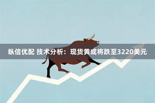 纵信优配 技术分析：现货黄或将跌至3220美元