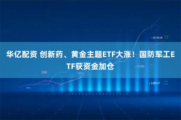华亿配资 创新药、黄金主题ETF大涨！国防军工ETF获资金加仓