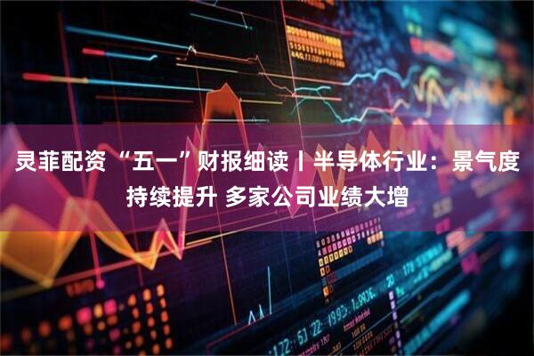 灵菲配资 “五一”财报细读丨半导体行业：景气度持续提升 多家公司业绩大增
