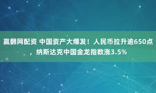 赢翻网配资 中国资产大爆发！人民币拉升逾650点，纳斯达克中国金龙指数涨3.5%