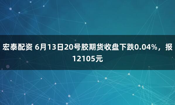 宏泰配资 6月13日20号胶期货收盘下跌0.04%，报12105元